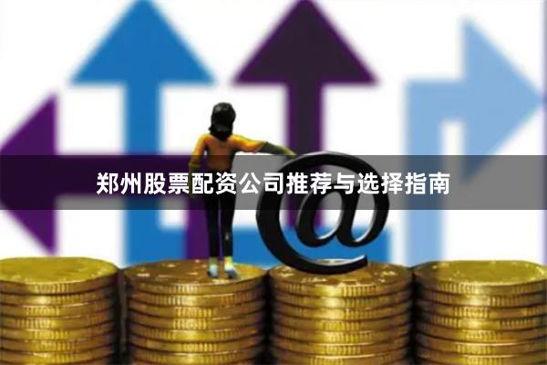郑州股票配资公司推荐与选择指南