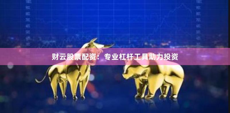 财云股票配资：专业杠杆工具助力投资