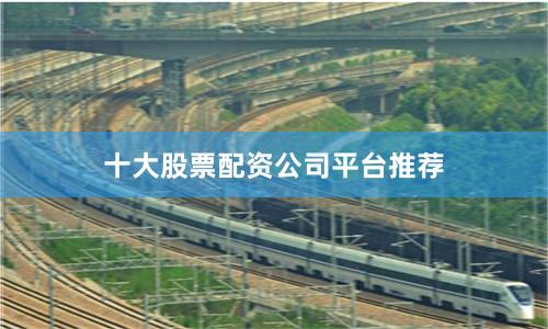 十大股票配资公司平台推荐