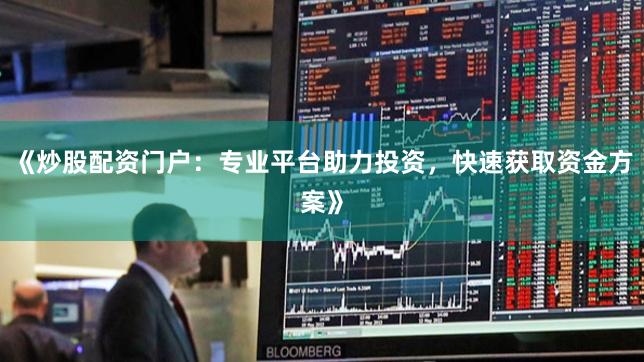 《炒股配资门户：专业平台助力投资，快速获取资金方案》