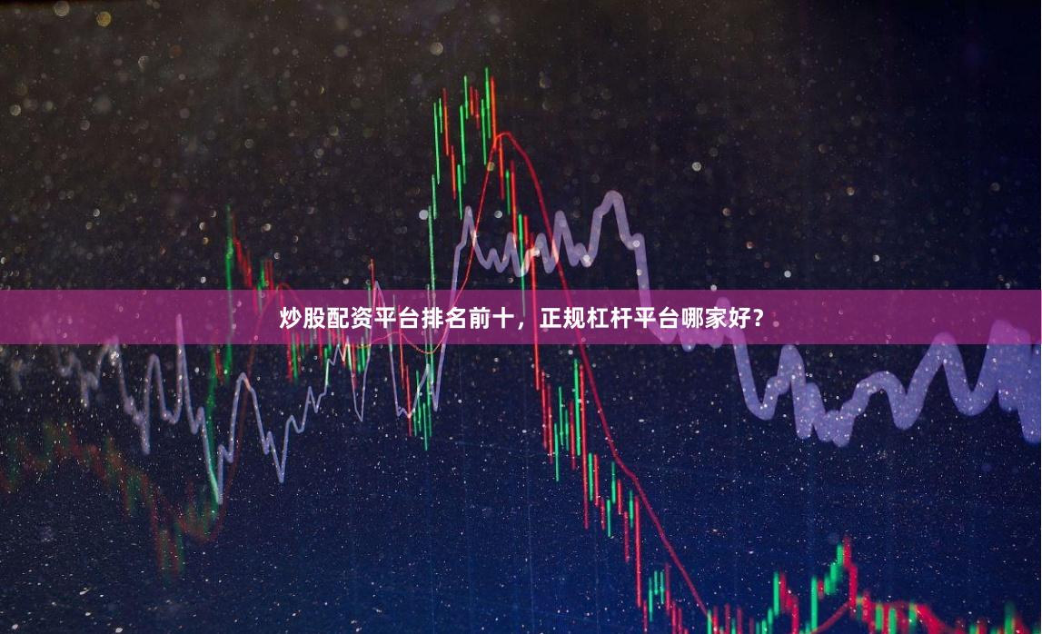 炒股配资平台排名前十，正规杠杆平台哪家好？