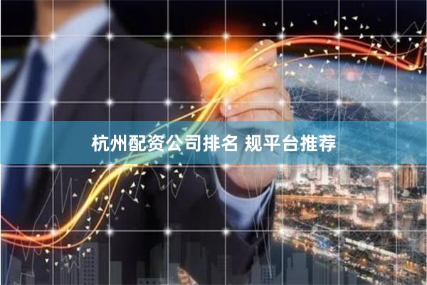 杭州配资公司排名 规平台推荐