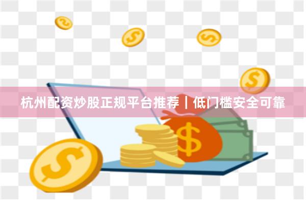 杭州配资炒股正规平台推荐｜低门槛安全可靠
