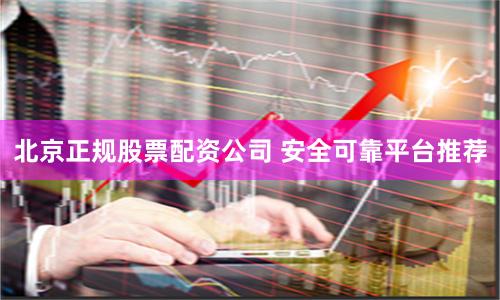 北京正规股票配资公司 安全可靠平台推荐