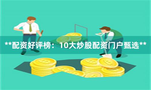 **配资好评榜：10大炒股配资门户甄选**