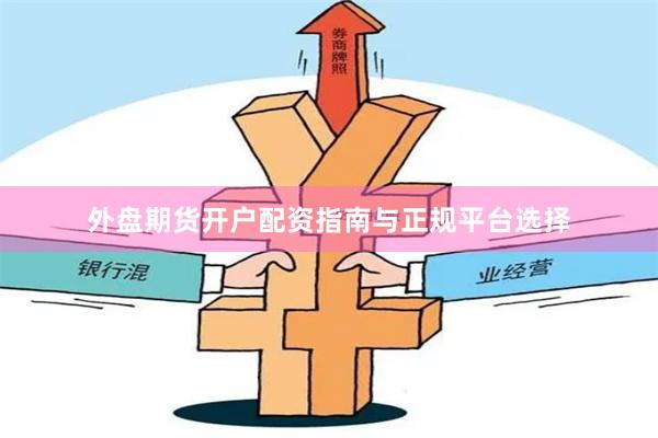 外盘期货开户配资指南与正规平台选择